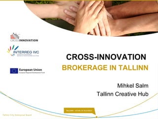CROSS-INNOVATION 
BROKERAGE IN TALLINN 
Mihkel Salm 
Tallinn Creative Hub 
 