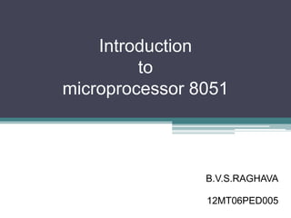 Introduction 
to 
microprocessor 8051 
B.V.S.RAGHAVA 
12MT06PED005 
 
