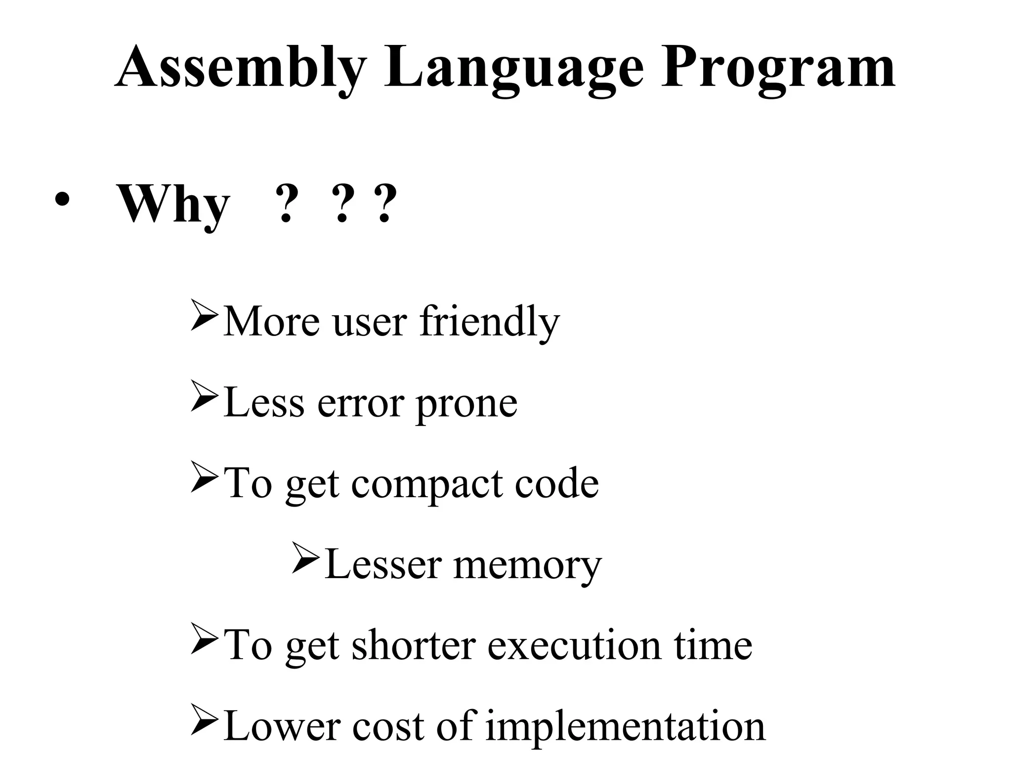 Assembly Language Program 
• Why ? ? ? 
More user friendly 
Less error prone 
To get compact code 
Lesser memory 
To get shorter execution time 
Lower cost of implementation 
 