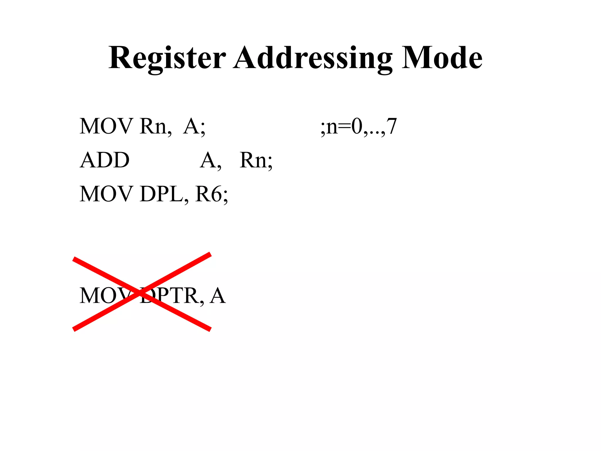 Register Addressing Mode 
MOV Rn, A; ;n=0,..,7 
ADD A, Rn; 
MOV DPL, R6; 
MOV DPTR, A 
 