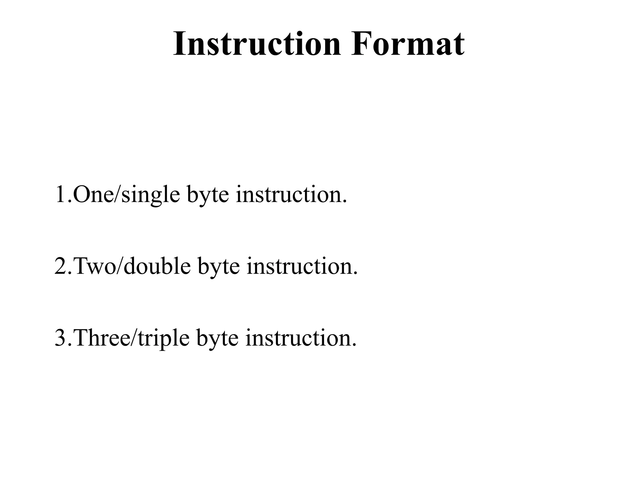 Instruction Format 
1.One/single byte instruction. 
2.Two/double byte instruction. 
3.Three/triple byte instruction. 
 