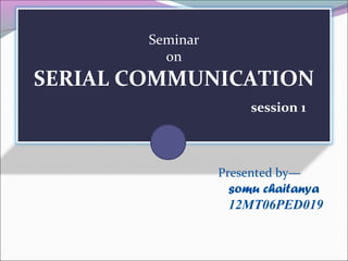 Seminar 
on 
SERIAL COMMUNICATION 
session 1 
Presented by— 
somu chaitanya 
12MT06PED019 
 