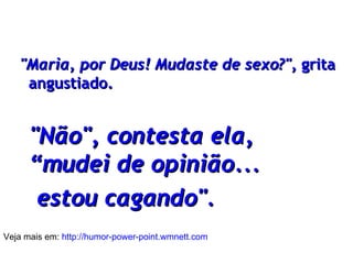"Maria, por Deus! Mudaste de sexo?",  grita angustiado. "Não", contesta ela, “mudei de opinião... estou cagando". Veja mais em:  http://humor-power-point.wmnett.com 