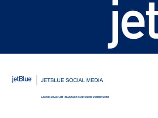 JETBLUE SOCIAL MEDIA
LAURIE MEACHAM | MANAGER CUSTOMER COMMITMENT
 