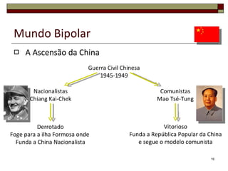 Mundo Bipolar A Ascensão da China Guerra Civil Chinesa 1945-1949 Nacionalistas Chiang Kai-Chek Comunistas Mao Tsé-Tung Derrotado Foge para a ilha Formosa onde  funda a China Nacionalista Vitorioso Funda a República Popular da China e segue o modelo comunista 