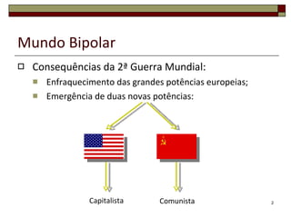 Mundo Bipolar Consequências da 2ª Guerra Mundial: Enfraquecimento das grandes potências europeias; Emergência de duas novas potências: Comunista Capitalista 