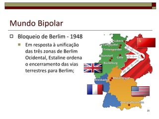 Mundo Bipolar Bloqueio de Berlim - 1948 Em resposta à unificação das três zonas de Berlim Ocidental, Estaline ordena o encerramento das vias terrestres para Berlim; 