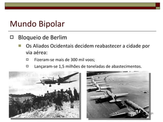 Mundo Bipolar Bloqueio de Berlim Os Aliados Ocidentais decidem reabastecer a cidade por via aérea: Fizeram-se mais de 300 mil voos; Lançaram-se 1,5 milhões de toneladas de abastecimentos. 