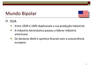 Mundo Bipolar EUA Entre 1939 e 1945 duplicaram a sua produção industrial; A Industria Aeronáutica passou a liderar indústria americana; Os Sectores têxtil e químico ficaram sem a concorrência europeia. 