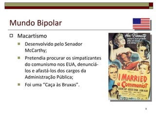 Mundo Bipolar Macartismo Desenvolvido pelo Senador McCarthy; Pretendia procurar os simpatizantes do comunismo nos EUA, denunciá-los e afastá-los dos cargos da Administração Pública; Foi uma “Caça às Bruxas”. 