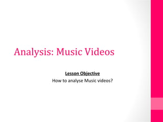 Analysis: Music Videos
Lesson Objective
How to analyse Music videos?
 