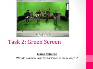 Task 2: Green Screen
Lesson Objective
Why do producers use Green Screen in music videos?
 