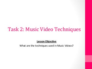 Task 2: Music Video Techniques
Lesson Objective
What are the techniques used in Music Videos?
 