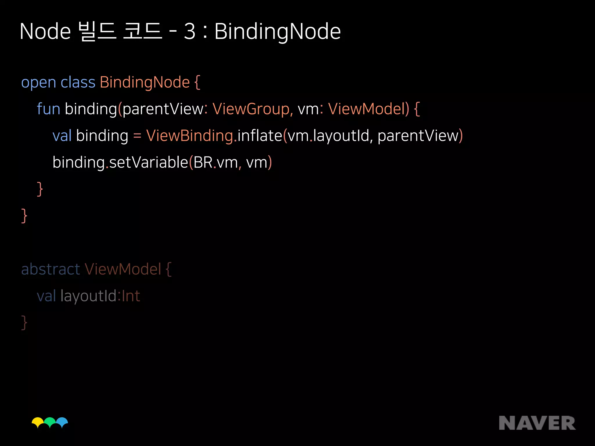 Node 빌드 코드 - 3 : BindingNode
open class BindingNode { 
fun binding(parentView: ViewGroup, vm: ViewModel) { 
val binding = ViewBinding.inflate(vm.layoutId, parentView) 
binding.setVariable(BR.vm, vm) 
} 
} 
 
abstract ViewModel { 
val layoutId:Int 
}
 