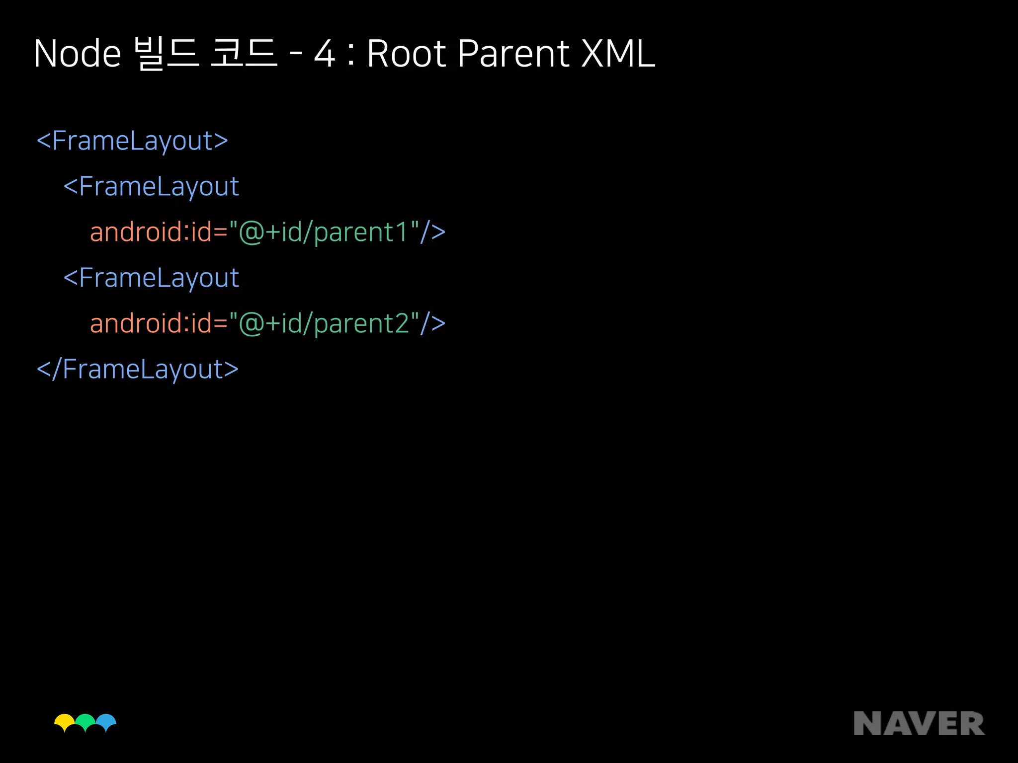 Node 빌드 코드 - 4 : Root Parent XML
<FrameLayout> 
<FrameLayout 
android:id="@+id/parent1"/> 
<FrameLayout 
android:id="@+id/parent2"/> 
</FrameLayout>
 