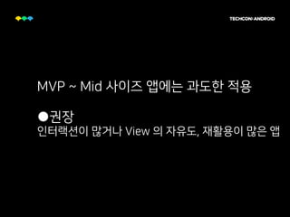 MVP ~ Mid 사이즈 앱에는 과도한 적용
●권장
인터랙션이 많거나 View 의 자유도, 재활용이 많은 앱
 