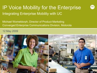 IP Voice Mobility for the Enterprise
Integrating Enterprise Mobility with UC

Michael Womeldorph, Director of Product Marketing
Converged Enterprise Communications Division, Motorola

12 May 2009
 