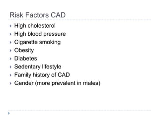 Risk Factors CAD
 High cholesterol
 High blood pressure
 Cigarette smoking
 Obesity
 Diabetes
 Sedentary lifestyle
 Family history of CAD
 Gender (more prevalent in males)
 