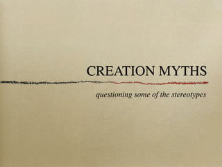 CREATION MYTHS
 questioning some of the stereotypes
 