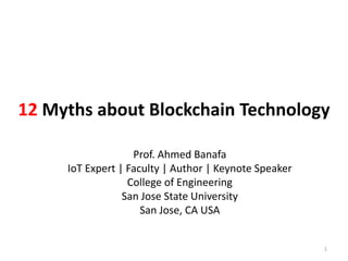 12 Myths about Blockchain Technology
Prof. Ahmed Banafa
IoT Expert | Faculty | Author | Keynote Speaker
College of Engineering
San Jose State University
San Jose, CA USA
1
 