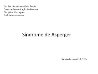 Esc. Sec. Artística António Arroio
Curso de Comunicação Audiovisual
Disciplina: Português
Porf.: Marcela neves




                  Síndrome de Asperger



                                     Sandro Passos nº17, 12ºN
 