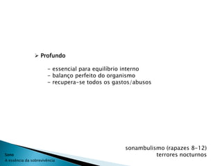  Profundo

                       - essencial para equilíbrio interno
                       - balanço perfeito do organismo
                       - recupera-se todos os gastos/abusos




                                                 sonambulismo (rapazes 8-12)
Sono                                                       terrores nocturnos
A essência da sobrevivência
 