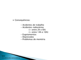  Consequências:

                              - Acidentes de trabalho
                              - Acidentes rodoviários
                                      (+ entre 2h e 6h)
                                      (+ entre 14h e 16h)
                              - Esgotamentos
                              - Depressões
                              - Problemas de memória




Sono
A essência da sobrevivência
 