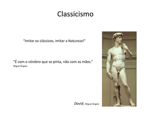 Classicismo


         “Imitar os clássicos, imitar a Natureza!”




“É com o cérebro que se pinta, não com as mãos.”
Miguel Ângelo




                                          David, Miguel Ângelo
 