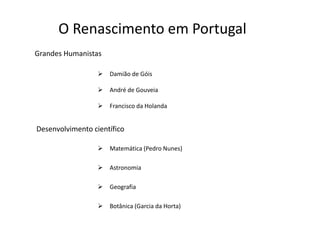 O Renascimento em Portugal
Grandes Humanistas

                     Damião de Góis

                     André de Gouveia

                     Francisco da Holanda


Desenvolvimento científico

                     Matemática (Pedro Nunes)

                     Astronomia

                     Geografia

                     Botânica (Garcia da Horta)
 