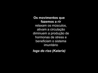 Os movimentos que
      fazemos a rir
  relaxam os músculos,
   ativam a circulação
diminuem a produção de
  hormonas de stress e
  beneficiam o sistema
        imunitário
Ioga do riso (Kataria)
 