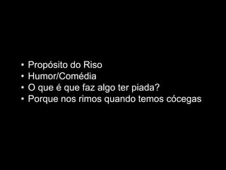 •   Propósito do Riso
•   Humor/Comédia
•   O que é que faz algo ter piada?
•   Porque nos rimos quando temos cócegas
 