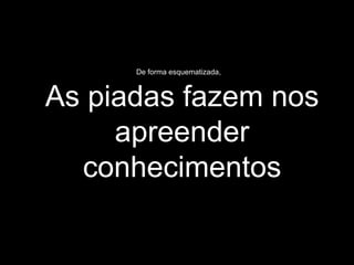 De forma esquematizada,



As piadas fazem nos
     apreender
  conhecimentos
 