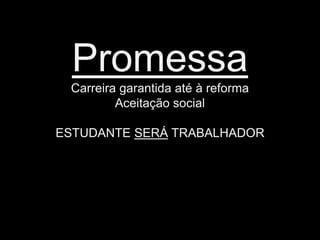 Promessa
 Carreira garantida até à reforma
         Aceitação social

ESTUDANTE SERÁ TRABALHADOR
 