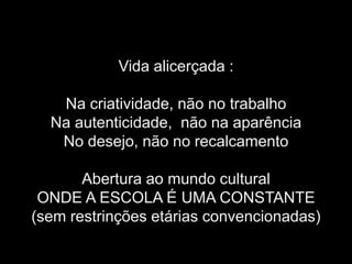 Vida alicerçada :

   Na criatividade, não no trabalho
  Na autenticidade, não na aparência
   No desejo, não no recalcamento

       Abertura ao mundo cultural
 ONDE A ESCOLA É UMA CONSTANTE
(sem restrinções etárias convencionadas)
 