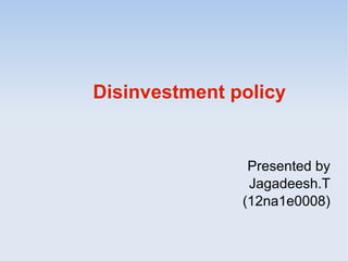 Disinvestment policy 
Presented by 
Jagadeesh.T 
(12na1e0008) 
 