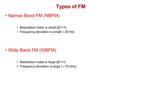 Types of FM
• Narrow Band FM (NBFM)
• Modulation index is small (β<<1)
• Frequency deviation is small( ≈ 20 Hz)
• Wide Band FM (WBFM)
• Modulation index is large (β>>1)
• Frequency deviation is large ( ≈ 75 kHz)
 