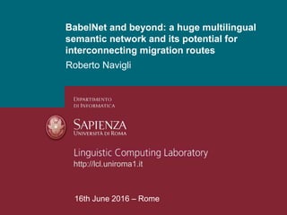 Roberto Navigli
BabelNet and beyond: a huge multilingual
semantic network and its potential for
interconnecting migration routes
16th June 2016 – Rome
http://lcl.uniroma1.it
 