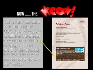 now ...... the
With B1G1 you can!
With the help of
B1G1, Una Vita gives
to different projects
each month. Life is
no longer about
profit or being paid;
it is about the value
we create to benefit
our world.
 