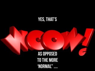 YES, that’s




 As opposed
to the more
‘normal” ....
 