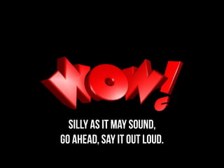 silly as it may sound,
go ahead, say it out loud.
 