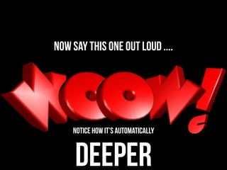 Now say this one out loud ....




    Notice how it’s automatically


     DEEPER
 