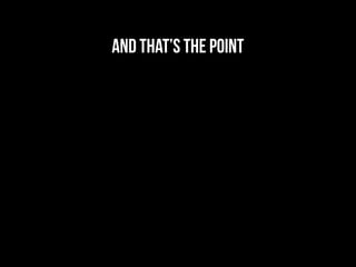 and that’s the point
 