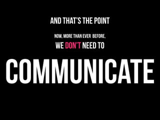 and that’s the point
    now, more than ever before,

    we don’t need to


COMMUNICATE
 