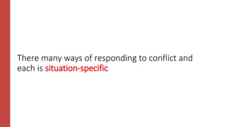 There many ways of responding to conflict and
each is situation-specific
 