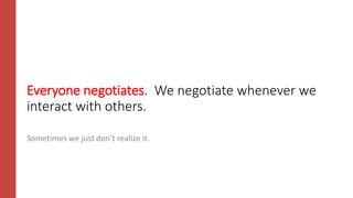 Everyone negotiates. We negotiate whenever we
interact with others.
Sometimes we just don't realize it.
 