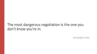 The most dangerous negotiation is the one you
don't know you're in.
Christopher Voss
 