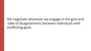 We negotiate whenever we engage in the give-and
-take of disagreements between individuals with
conflicting goals
 