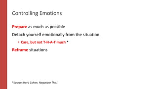 Controlling Emotions
Prepare as much as possible
Detach yourself emotionally from the situation
• Care, but not T-H-A-T much *
Reframe situations
*Source: Herb Cohen. Negotiate This!
 