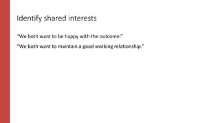 Identify shared interests
“We both want to be happy with the outcome.”
“We both want to maintain a good working relationship.”
 