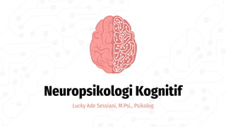 Neuropsikologi Kognitif
Lucky Ade Sessiani, M.Psi., Psikolog
 